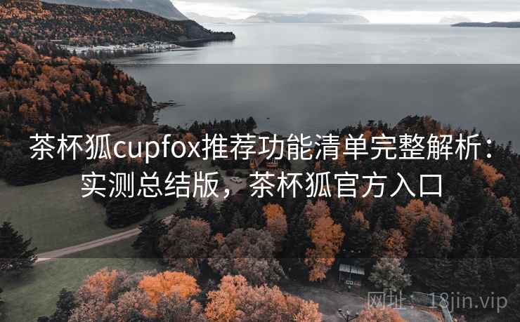 茶杯狐cupfox推荐功能清单完整解析：实测总结版，茶杯狐官方入口
