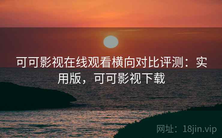可可影视在线观看横向对比评测:实用版,可可影视下载 可可影视在线观看横向对比评测:实用版,可可影视下载