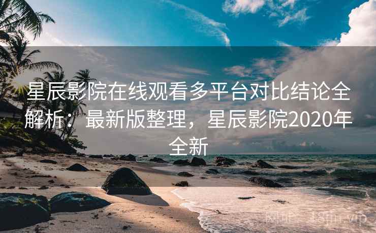 星辰影院在线观看多平台对比结论全解析:最新版整理,星辰影院2020年全新 星辰影院在线观看多平台对比结论全解析:最新版整理,星辰影院2020年全新