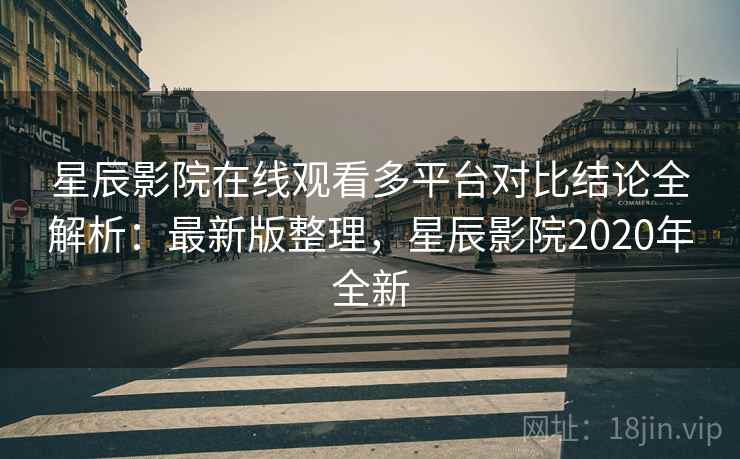 星辰影院在线观看多平台对比结论全解析：最新版整理，星辰影院2020年全新